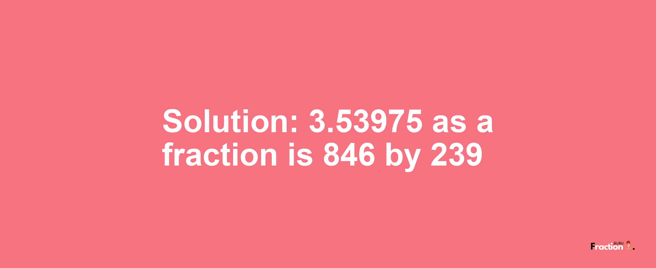 Solution:3.53975 as a fraction is 846/239